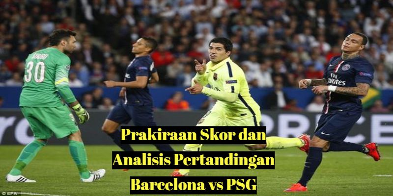 Prakiraan Skor dan Analisis Pertandingan Barcelona vs PSG